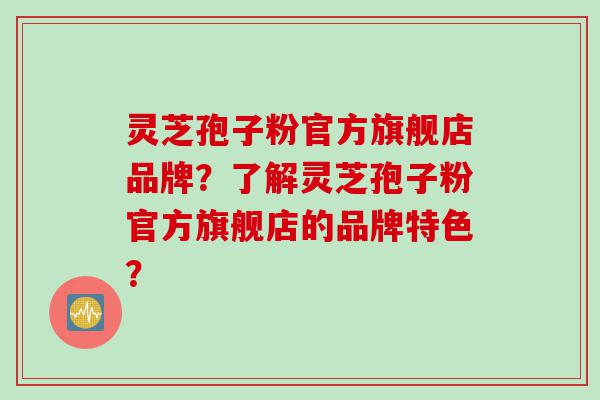灵芝孢子粉官方旗舰店品牌？了解灵芝孢子粉官方旗舰店的品牌特色？