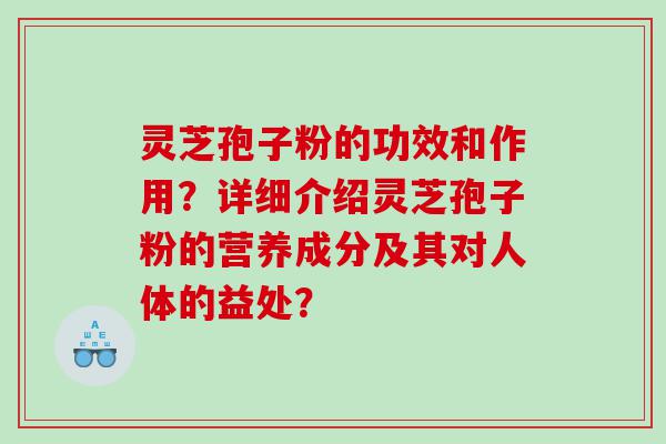 灵芝孢子粉的功效和作用？详细介绍灵芝孢子粉的营养成分及其对人体的益处？
