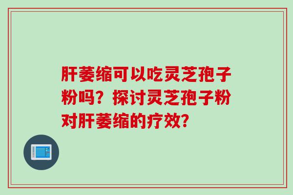 肝萎缩可以吃灵芝孢子粉吗？探讨灵芝孢子粉对肝萎缩的疗效？