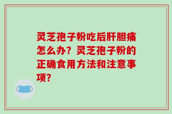 灵芝孢子粉吃后肝胆痛怎么办？灵芝孢子粉的正确食用方法和注意事项？