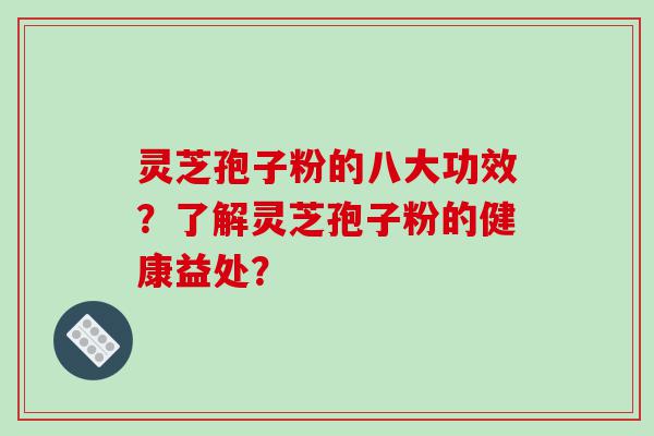 灵芝孢子粉的八大功效？了解灵芝孢子粉的健康益处？