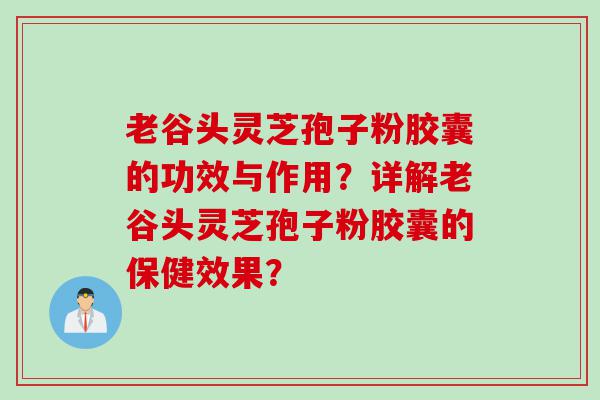 老谷头灵芝孢子粉胶囊的功效与作用？详解老谷头灵芝孢子粉胶囊的保健效果？