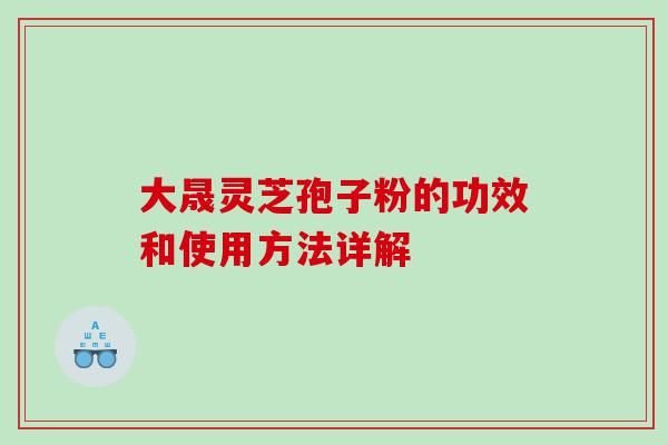 大晟灵芝孢子粉的功效和使用方法详解