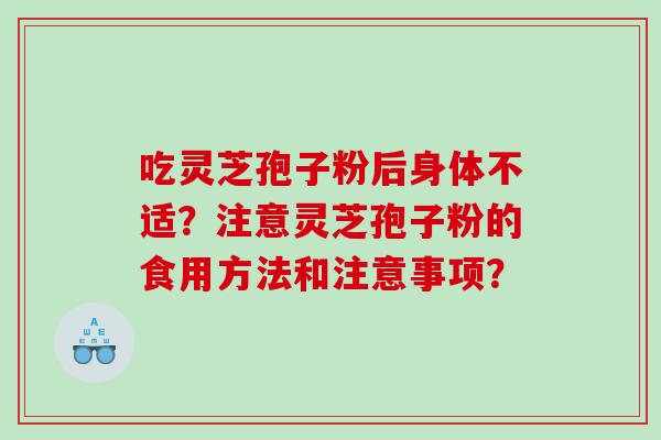 吃灵芝孢子粉后身体不适？注意灵芝孢子粉的食用方法和注意事项？
