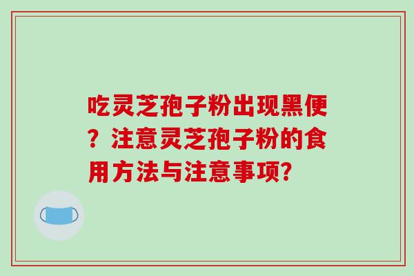 吃灵芝孢子粉出现黑便？注意灵芝孢子粉的食用方法与注意事项？