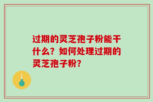 过期的灵芝孢子粉能干什么？如何处理过期的灵芝孢子粉？