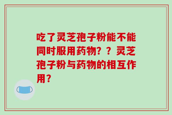 吃了灵芝孢子粉能不能同时服用？？灵芝孢子粉与的相互作用？