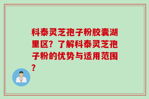 科泰灵芝孢子粉胶囊湖里区？了解科泰灵芝孢子粉的优势与适用范围？