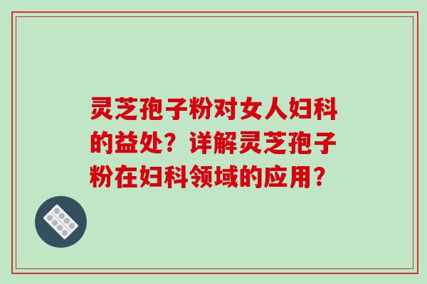 灵芝孢子粉对女人妇科的益处？详解灵芝孢子粉在妇科领域的应用？