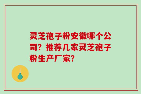 灵芝孢子粉安徽哪个公司？推荐几家灵芝孢子粉生产厂家？