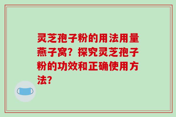 灵芝孢子粉的用法用量燕子窝？探究灵芝孢子粉的功效和正确使用方法？