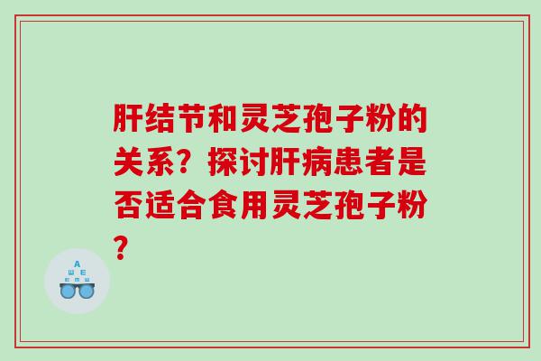 肝结节和灵芝孢子粉的关系？探讨肝病患者是否适合食用灵芝孢子粉？