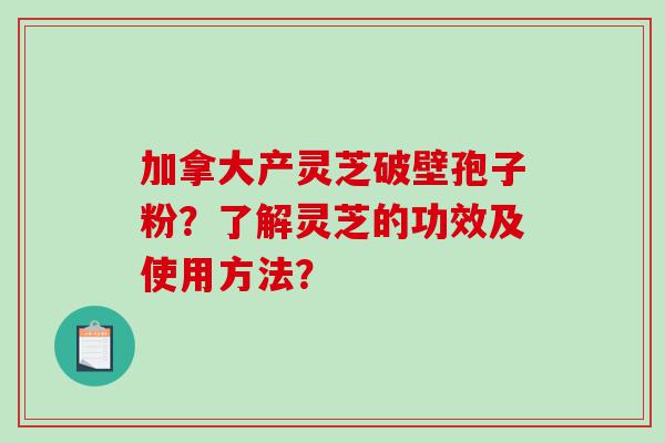 加拿大产灵芝破壁孢子粉？了解灵芝的功效及使用方法？