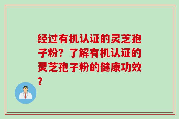 经过有机认证的灵芝孢子粉？了解有机认证的灵芝孢子粉的健康功效？