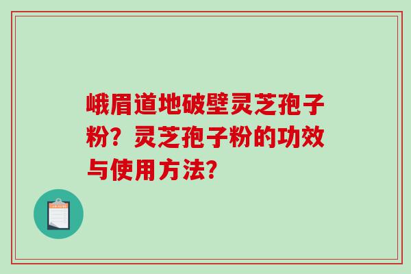 峨眉道地破壁灵芝孢子粉？灵芝孢子粉的功效与使用方法？