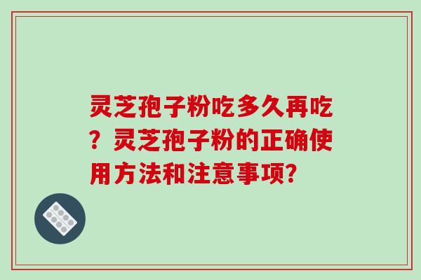 灵芝孢子粉吃多久再吃？灵芝孢子粉的正确使用方法和注意事项？