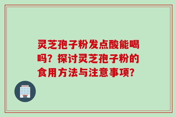 灵芝孢子粉发点酸能喝吗？探讨灵芝孢子粉的食用方法与注意事项？