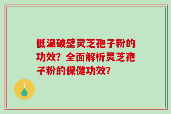 低温破壁灵芝孢子粉的功效？全面解析灵芝孢子粉的保健功效？