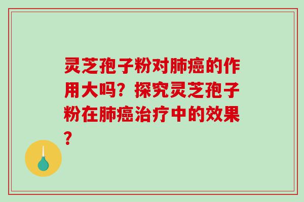 灵芝孢子粉对肺癌的作用大吗？探究灵芝孢子粉在肺癌治疗中的效果？