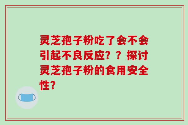 灵芝孢子粉吃了会不会引起不良反应？？探讨灵芝孢子粉的食用安全性？