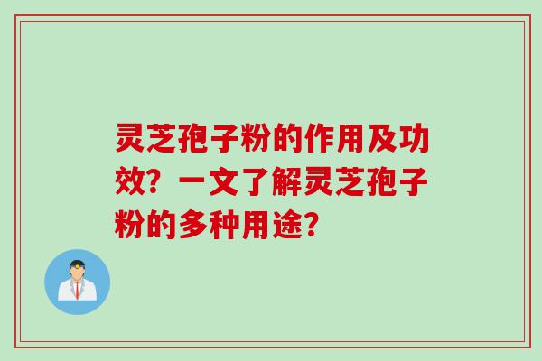 灵芝孢子粉的作用及功效？一文了解灵芝孢子粉的多种用途？