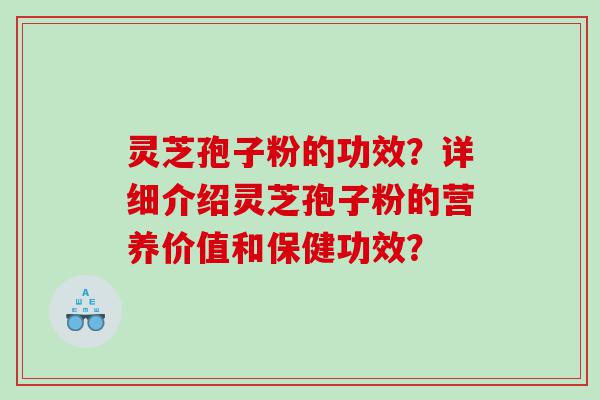灵芝孢子粉的功效？详细介绍灵芝孢子粉的营养价值和保健功效？
