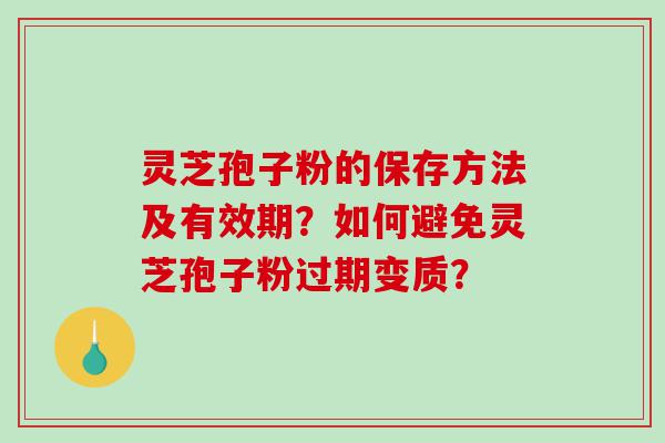灵芝孢子粉的保存方法及有效期？如何避免灵芝孢子粉过期变质？