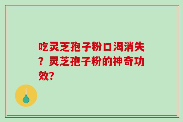 吃灵芝孢子粉口渴消失？灵芝孢子粉的神奇功效？