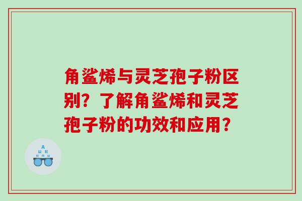 角鲨烯与灵芝孢子粉区别？了解角鲨烯和灵芝孢子粉的功效和应用？