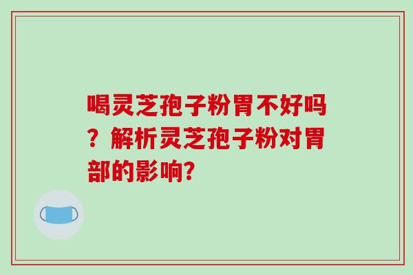 喝灵芝孢子粉胃不好吗？解析灵芝孢子粉对胃部的影响？