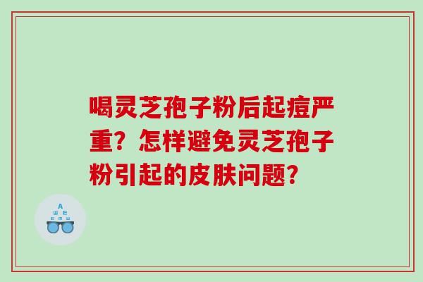 喝灵芝孢子粉后起痘严重？怎样避免灵芝孢子粉引起的皮肤问题？
