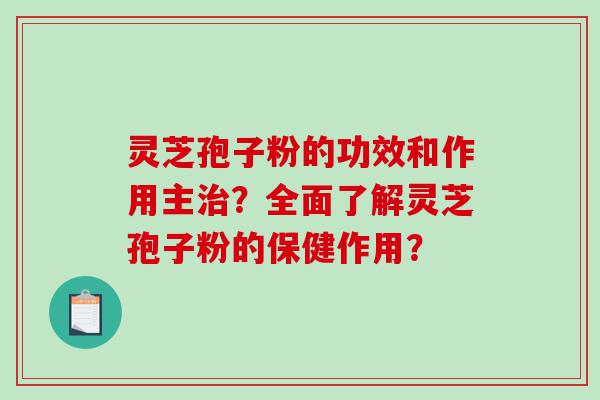 灵芝孢子粉的功效和作用主？全面了解灵芝孢子粉的保健作用？