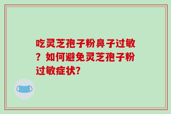 吃灵芝孢子粉鼻子过敏？如何避免灵芝孢子粉过敏症状？