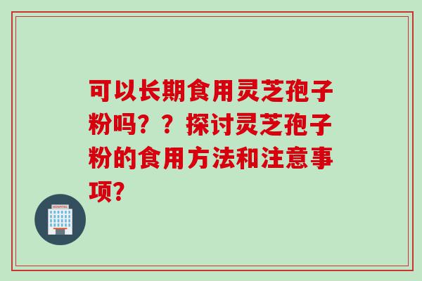 可以长期食用灵芝孢子粉吗？？探讨灵芝孢子粉的食用方法和注意事项？