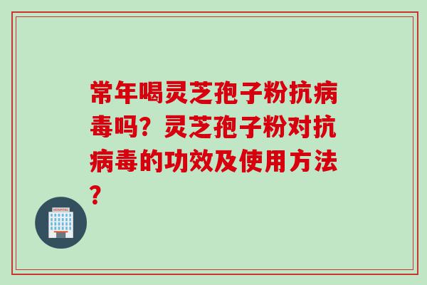 常年喝灵芝孢子粉抗病毒吗？灵芝孢子粉对抗病毒的功效及使用方法？