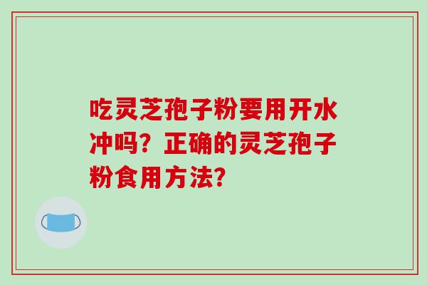 吃灵芝孢子粉要用开水冲吗？正确的灵芝孢子粉食用方法？