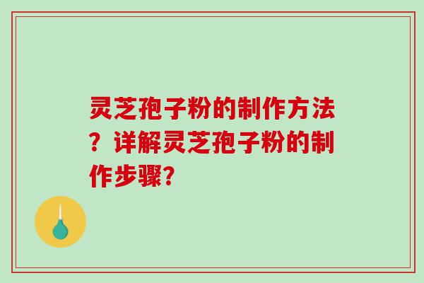 灵芝孢子粉的制作方法？详解灵芝孢子粉的制作步骤？