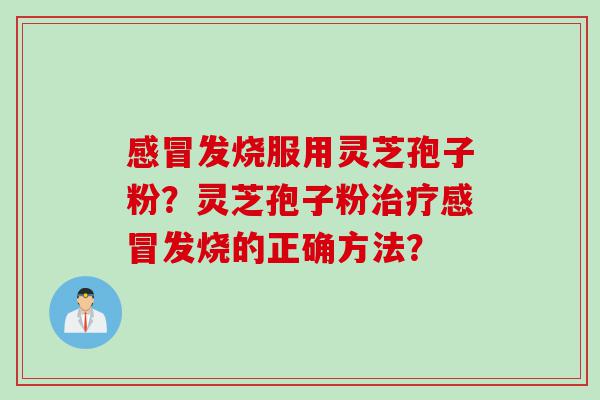 感冒发烧服用灵芝孢子粉？灵芝孢子粉治疗感冒发烧的正确方法？