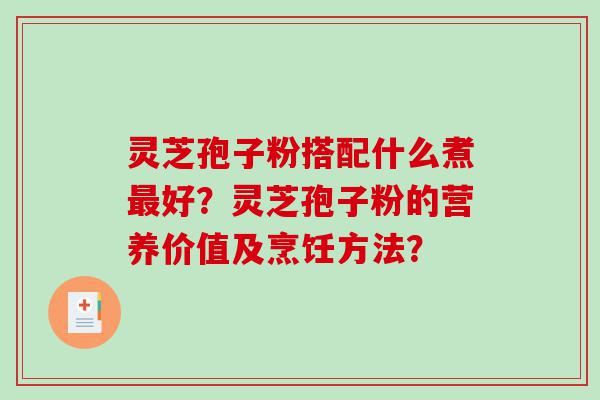 灵芝孢子粉搭配什么煮最好？灵芝孢子粉的营养价值及烹饪方法？