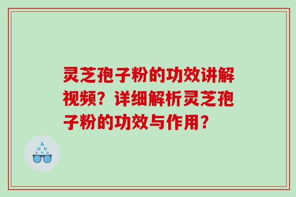 灵芝孢子粉的功效讲解视频？详细解析灵芝孢子粉的功效与作用？