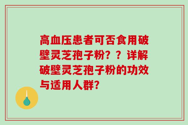 高患者可否食用破壁灵芝孢子粉？？详解破壁灵芝孢子粉的功效与适用人群？