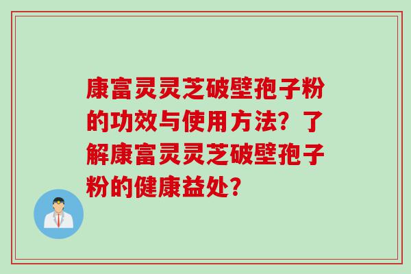 康富灵灵芝破壁孢子粉的功效与使用方法？了解康富灵灵芝破壁孢子粉的健康益处？