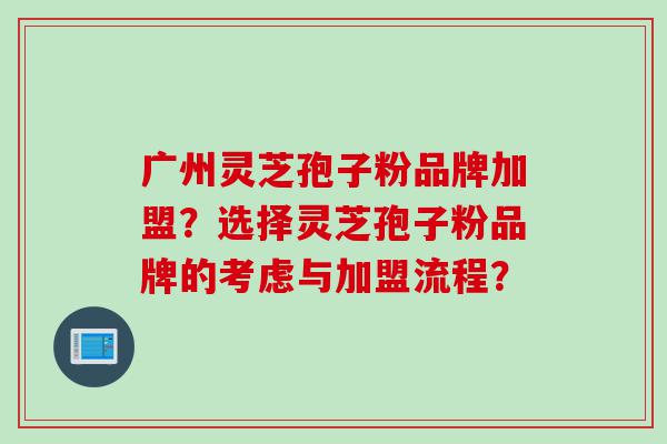 广州灵芝孢子粉品牌加盟？选择灵芝孢子粉品牌的考虑与加盟流程？