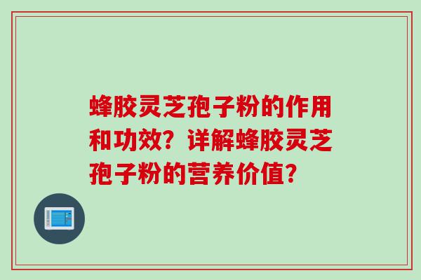 蜂胶灵芝孢子粉的作用和功效？详解蜂胶灵芝孢子粉的营养价值？