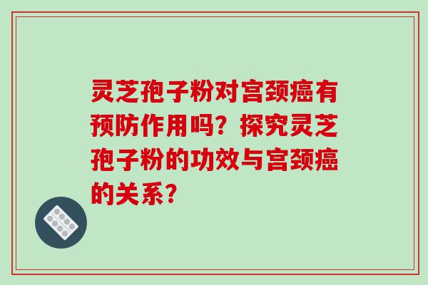 灵芝孢子粉对宫颈癌有预防作用吗？探究灵芝孢子粉的功效与宫颈癌的关系？