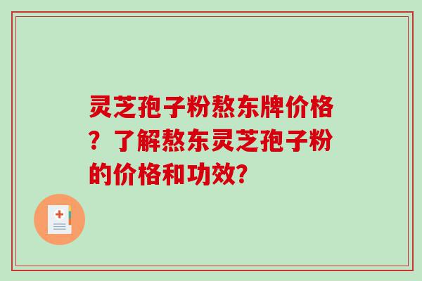 灵芝孢子粉熬东牌价格?了解熬东灵芝孢子粉的价格和功效? 灵芝孢子粉熬东牌价格?了解熬东灵芝孢子粉的价格和功效?