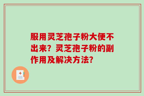 服用灵芝孢子粉大便不出来？灵芝孢子粉的副作用及解决方法？