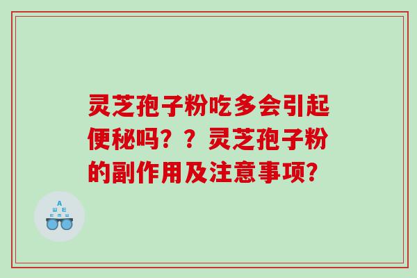 灵芝孢子粉吃多会引起便秘吗？？灵芝孢子粉的副作用及注意事项？