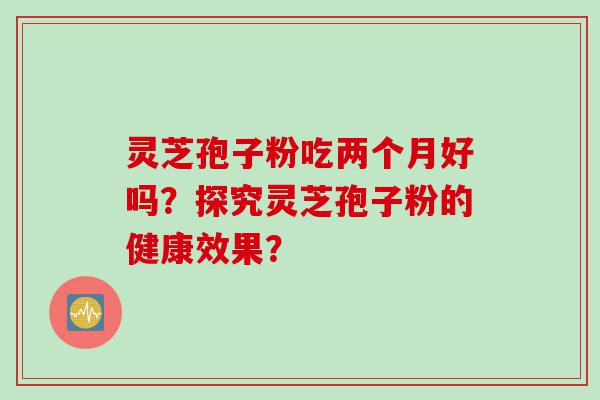 灵芝孢子粉吃两个月好吗？探究灵芝孢子粉的健康效果？