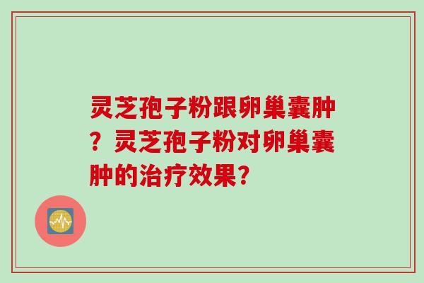 灵芝孢子粉跟卵巢囊肿？灵芝孢子粉对卵巢囊肿的治疗效果？